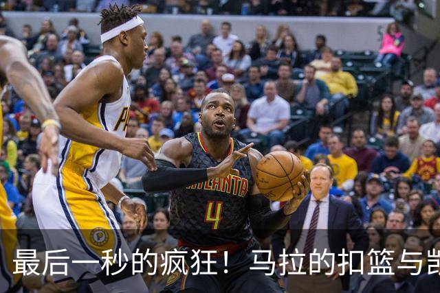 最后一秒的疯狂！马拉的扣篮与凯尔登的犯规擦肩而过