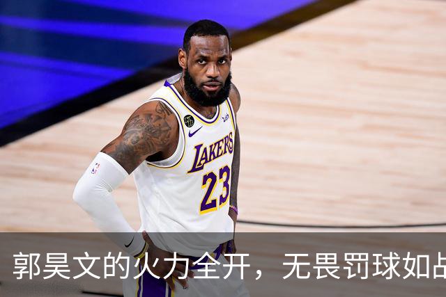 郭昊文的火力全开，无畏罚球如战斗中的老司机